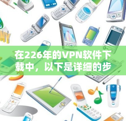 在226年的VPN软件下载中，以下是详细的步骤和推荐