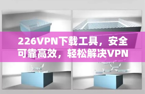 226VPN下载工具，安全可靠高效，轻松解决VPN问题