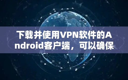 下载并使用VPN软件的Android客户端，可以确保数据的安全和隐私。以下是一个详细的步骤指南，帮助你顺利完成下载和安装