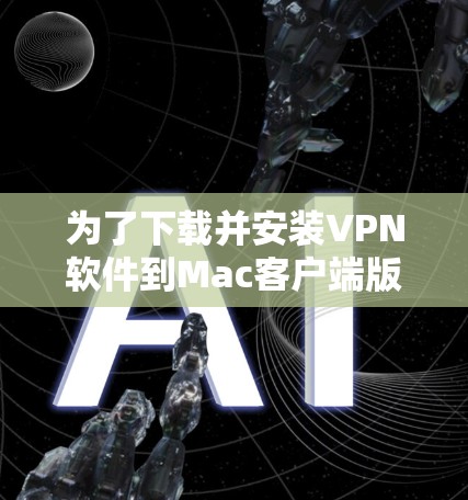 为了下载并安装VPN软件到Mac客户端版，可以按照以下步骤进行