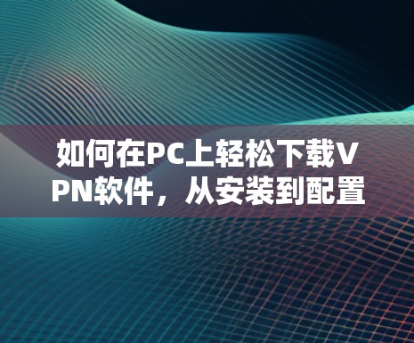 如何在PC上轻松下载VPN软件，从安装到配置指南