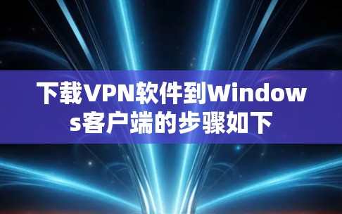 下载VPN软件到Windows客户端的步骤如下