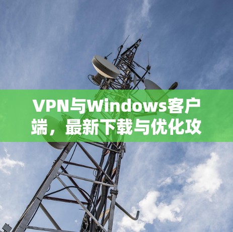 VPN与Windows客户端，最新下载与优化攻略