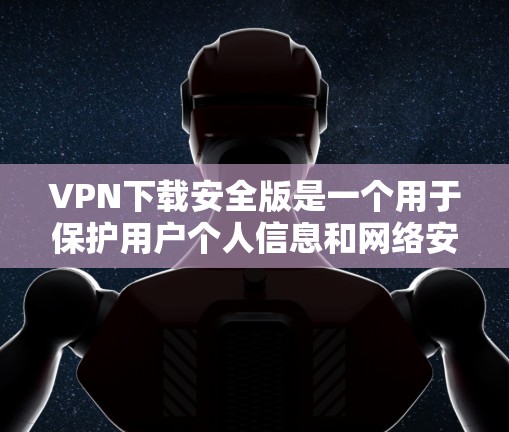 VPN下载安全版是一个用于保护用户个人信息和网络安全的软件。它主要提供以下功能