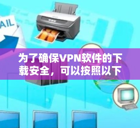 为了确保VPN软件的下载安全，可以按照以下步骤进行