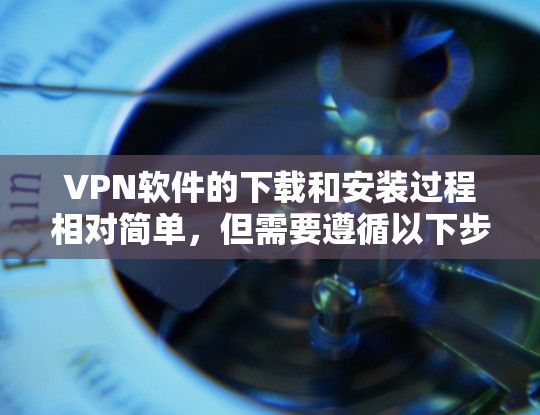 VPN软件的下载和安装过程相对简单,但需要遵循以下步骤,以确保安全和正确性