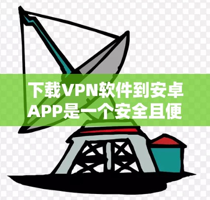 下载VPN软件到安卓APP是一个安全且便捷的过程，以下是详细的步骤指南