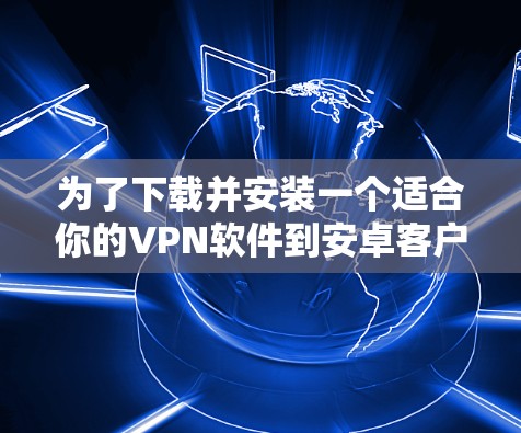 为了下载并安装一个适合你的VPN软件到安卓客户端，以下是一步步的指南