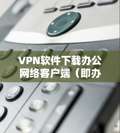 VPN软件下载办公网络客户端(即办公网络应用)可以帮助您在无线上网时进行办公管理,确保数据安全和不受VPN影响。以下是几种主流的 VPN 应用推荐,适合用于办公网络的客户端