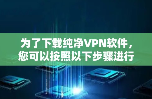 为了下载纯净VPN软件，您可以按照以下步骤进行