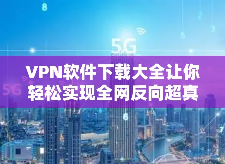 VPN软件下载大全让你轻松实现全网反向超真