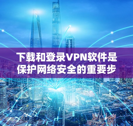 下载和登录VPN软件是保护网络安全的重要步骤。以下是一个详细的步骤指南，帮助你顺利进行下载和登录