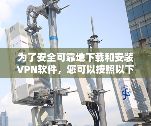 为了安全可靠地下载和安装VPN软件，您可以按照以下步骤操作