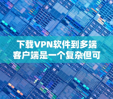 下载VPN软件到多端客户端是一个复杂但可行的过程，以下是一个清晰的步骤指南
