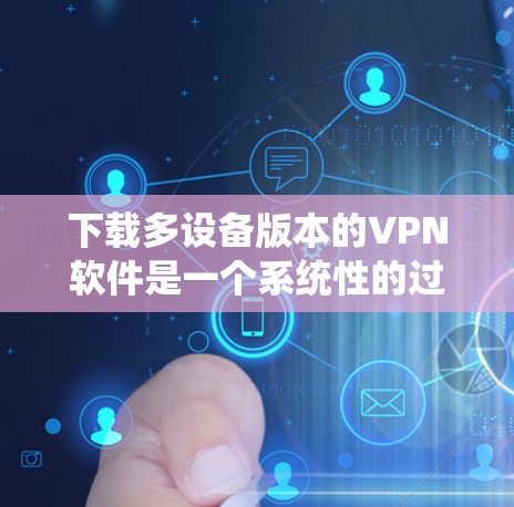 下载多设备版本的VPN软件是一个系统性的过程，需要遵循以下步骤以确保安全和效率