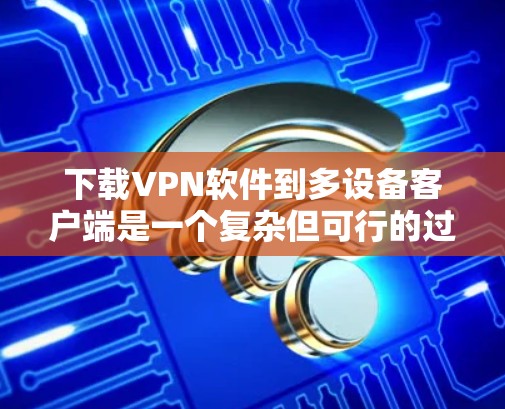 下载VPN软件到多设备客户端是一个复杂但可行的过程，以下是一些关键步骤和建议