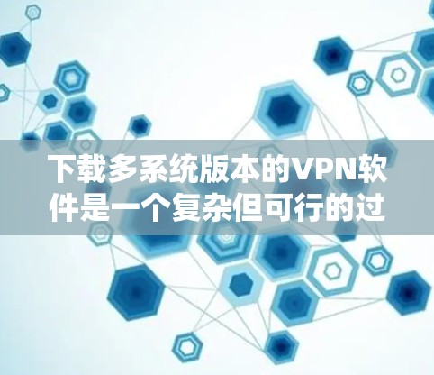下载多系统版本的VPN软件是一个复杂但可行的过程，以下是一步步的指南