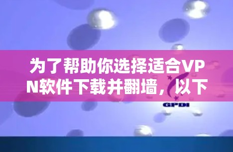 为了帮助你选择适合VPN软件下载并翻墙，以下是一些关键点和推荐