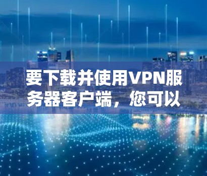 要下载并使用VPN服务器客户端，您可以按照以下步骤操作