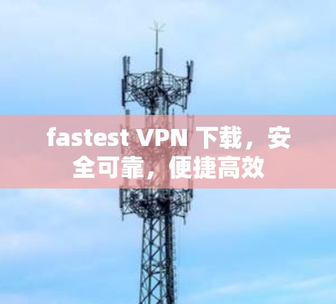 fastest VPN 下载，安全可靠，便捷高效