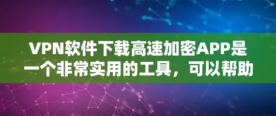 VPN软件下载高速加密APP是一个非常实用的工具，可以帮助您快速、安全地访问网络内容。以下是一些推荐的VPN软件和加密功能，帮助您下载高速加密的VPN